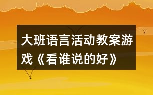 大班語言活動教案游戲《看誰說的好》