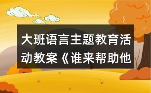 大班語言主題教育活動教案《誰來幫助他》