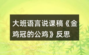 大班語言說課稿《金雞冠的公雞》反思