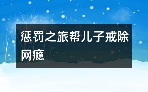 “懲罰之旅”幫兒子戒除“網癮”