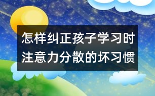 怎樣糾正孩子學習時注意力分散的壞習慣？