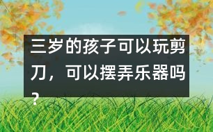 三歲的孩子可以玩剪刀，可以擺弄樂器嗎？