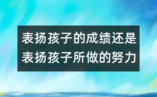 表?yè)P(yáng)孩子的成績(jī)還是表?yè)P(yáng)孩子所做的努力