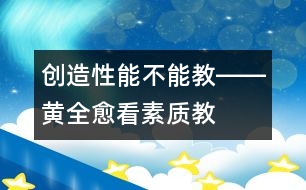 “創(chuàng)造性”能不能教――黃全愈看素質(zhì)教育之一