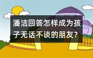 潘潔回答：怎樣成為孩子無話不談的朋友？