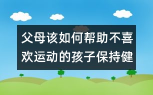 父母該如何幫助不喜歡運動的孩子保持健康？