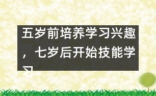 五歲前培養(yǎng)學(xué)習(xí)興趣，七歲后開始技能學(xué)習(xí)