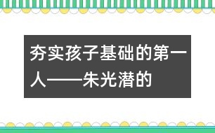 夯實孩子基礎的“第一人”――朱光潛的“父教”故事之