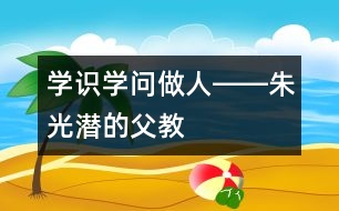 學(xué)識、學(xué)問、做人――朱光潛的“父教”故事之三