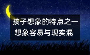 孩子想象的特點(diǎn)之一 ：想象容易與現(xiàn)實混淆