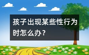 孩子出現(xiàn)某些“性”行為時(shí)怎么辦？