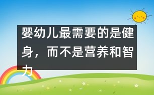 嬰幼兒最需要的是健身，而不是營(yíng)養(yǎng)和智力開發(fā)