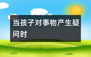 當(dāng)孩子對(duì)事物產(chǎn)生疑問時(shí)