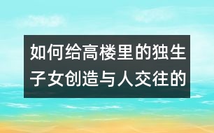 如何給高樓里的獨(dú)生子女創(chuàng)造與人交往的機(jī)會(huì)？