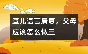 聾兒語言康復(fù)，父母應(yīng)該怎么做（三）