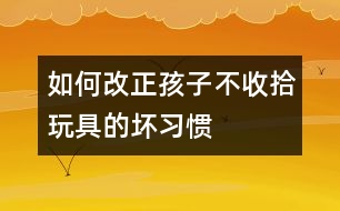 如何改正孩子不收拾玩具的壞習慣