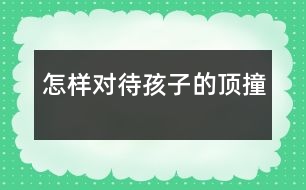 怎樣對待孩子的頂撞