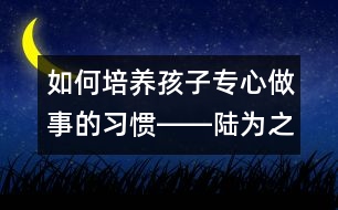 如何培養(yǎng)孩子專心做事的習(xí)慣――陸為之回答