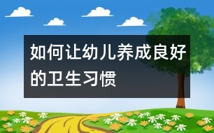 如何讓幼兒養(yǎng)成良好的衛(wèi)生習(xí)慣