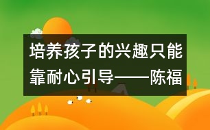 培養(yǎng)孩子的興趣只能靠耐心引導(dǎo)――陳福國回答