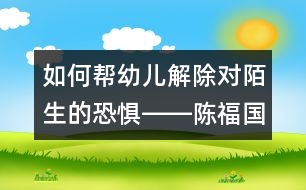 如何幫幼兒解除對(duì)陌生的恐懼――陳福國(guó)回答