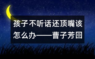 孩子不聽話還頂嘴該怎么辦――曹子芳回答