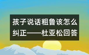 孩子說(shuō)話粗魯該怎么糾正――杜亞松回答