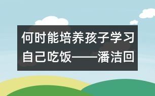 何時能培養(yǎng)孩子學(xué)習(xí)自己吃飯――潘潔回答