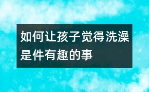 如何讓孩子覺得洗澡是件有趣的事