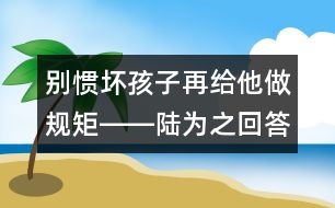 別慣壞孩子再給他做規(guī)矩――陸為之回答