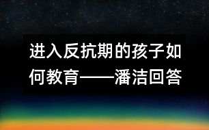 進入反抗期的孩子如何教育――潘潔回答