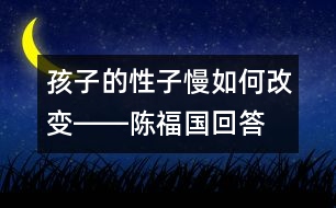 孩子的性子慢如何改變――陳福國(guó)回答