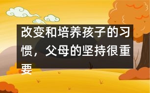 改變和培養(yǎng)孩子的習(xí)慣，父母的堅(jiān)持很重要