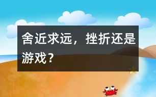 舍近求遠，挫折還是游戲？