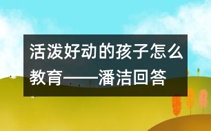 活潑好動的孩子怎么教育――潘潔回答