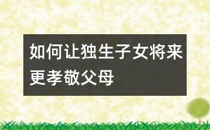 如何讓獨(dú)生子女將來更孝敬父母