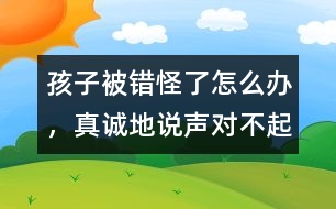 孩子被錯怪了怎么辦，真誠地說聲“對不起”