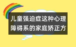 兒童強迫癥這種心理障礙系的家庭矯正方法