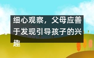 細心觀察，父母應(yīng)善于發(fā)現(xiàn)引導(dǎo)孩子的興趣