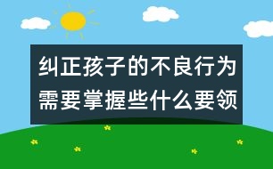 糾正孩子的不良行為需要掌握些什么要領(lǐng)――陳福國(guó)回答