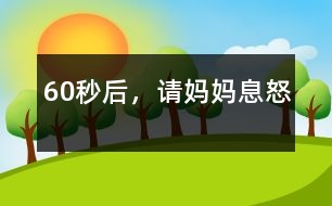 60秒后，請(qǐng)媽媽息怒