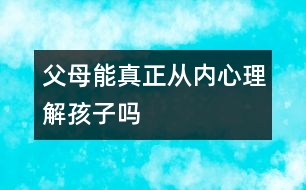 父母能真正從內心理解孩子嗎