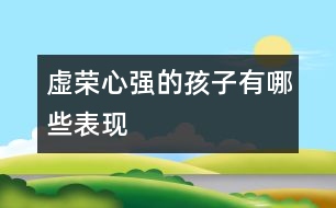 虛榮心強(qiáng)的孩子有哪些表現(xiàn)