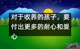 對(duì)于收養(yǎng)的孩子，要付出更多的耐心和愛心