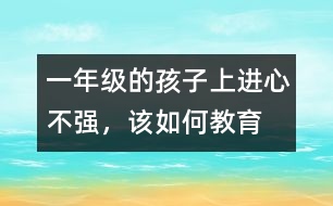 一年級(jí)的孩子上進(jìn)心不強(qiáng)，該如何教育