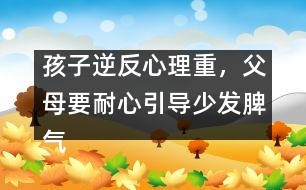 孩子逆反心理重，父母要耐心引導(dǎo)少發(fā)脾氣