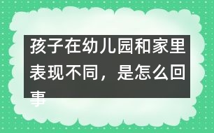 孩子在幼兒園和家里表現(xiàn)不同，是怎么回事