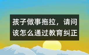 孩子做事拖拉，請問該怎么通過教育糾正