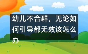 幼兒不合群，無(wú)論如何引導(dǎo)都無(wú)效該怎么辦