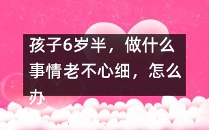 孩子6歲半，做什么事情老不心細(xì)，怎么辦